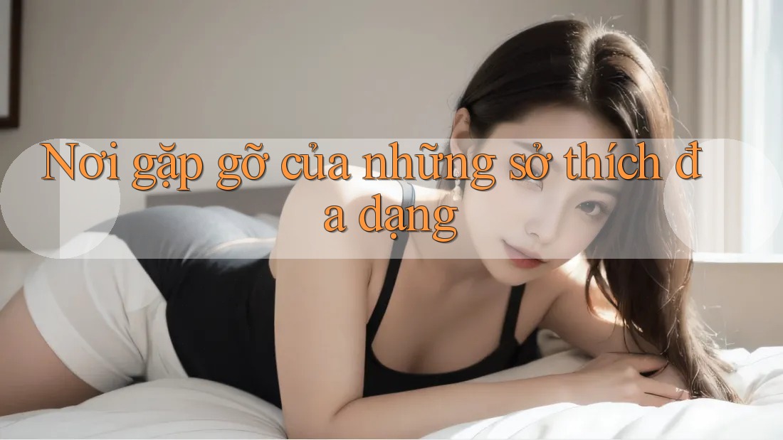 Nơi gặp gỡ của những sở thích đa dạng Nơi gặp gỡ của những sở thích đa dạng