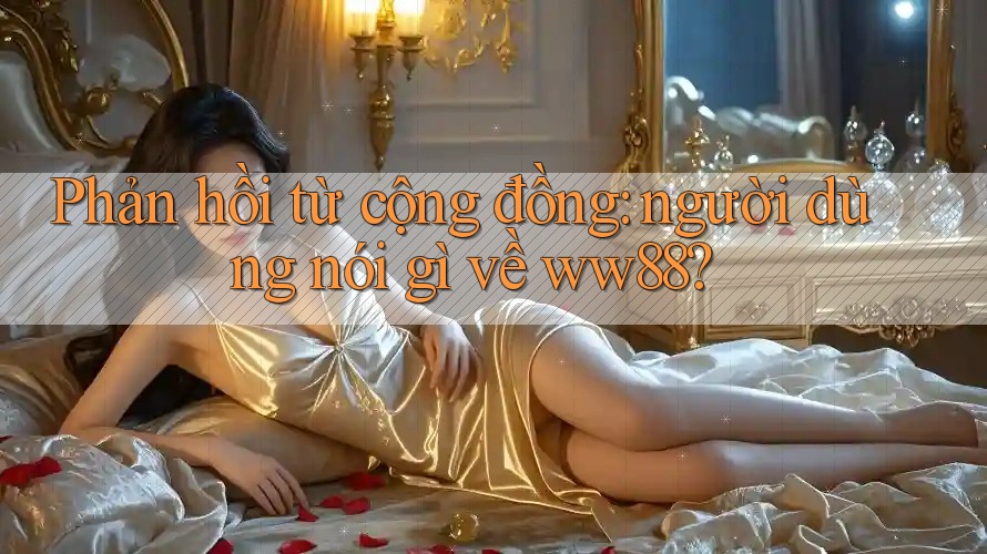 Phản hồi từ cộng đồng: người dùng nói gì về ww88? Phản hồi từ cộng đồng: người dùng nói gì về ww88?