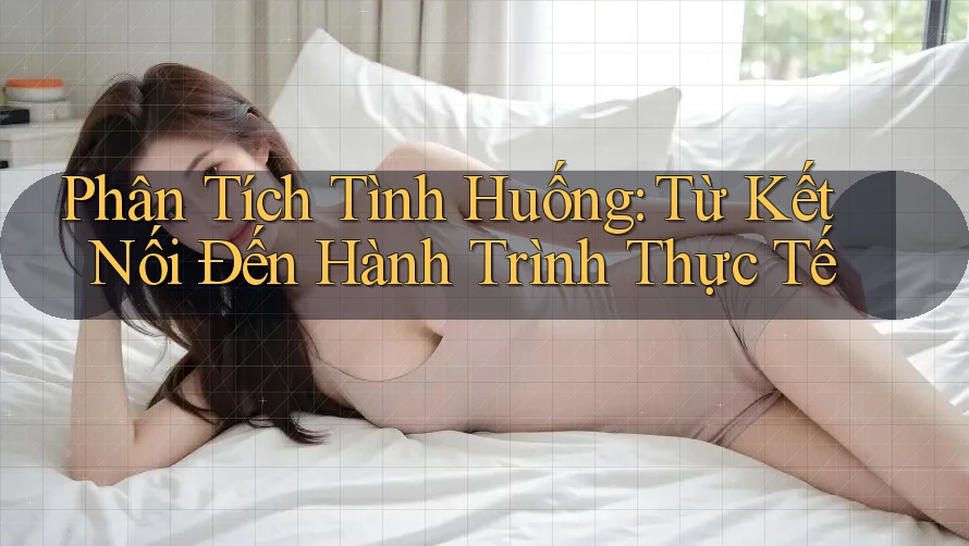 Phân Tích Tình Huống: Từ Kết Nối Đến Hành Trình Thực Tế Phân Tích Tình Huống: Từ Kết Nối Đến Hành Trình Thực Tế
