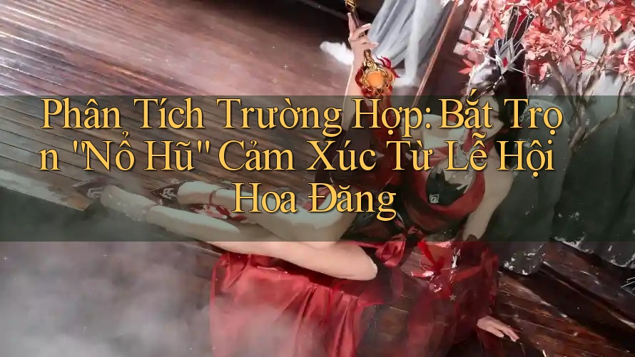 Phân Tích Trường Hợp: Bắt Trọn “Nổ Hũ” Cảm Xúc Từ Lễ Hội Hoa Đăng Phân Tích Trường Hợp: Bắt Trọn “Nổ Hũ” Cảm Xúc Từ Lễ Hội Hoa Đăng
