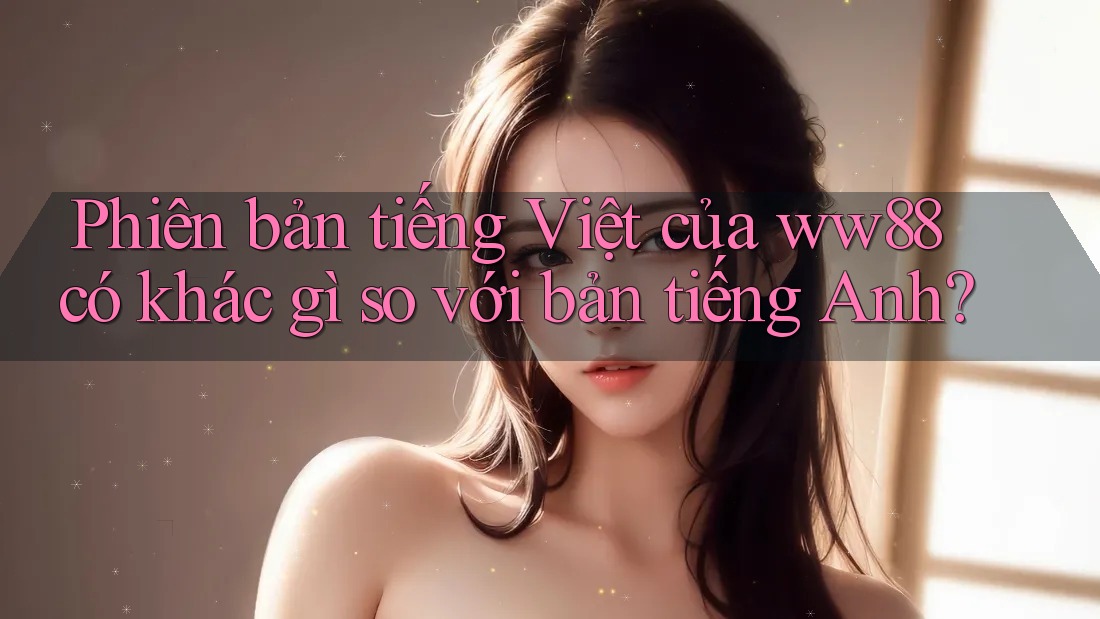 Phiên bản tiếng Việt của ww88 có khác gì so với bản tiếng Anh? Phiên bản tiếng Việt của ww88 có khác gì so với bản tiếng Anh?