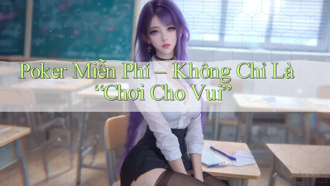 Poker Miễn Phí – Không Chỉ Là “Chơi Cho Vui”