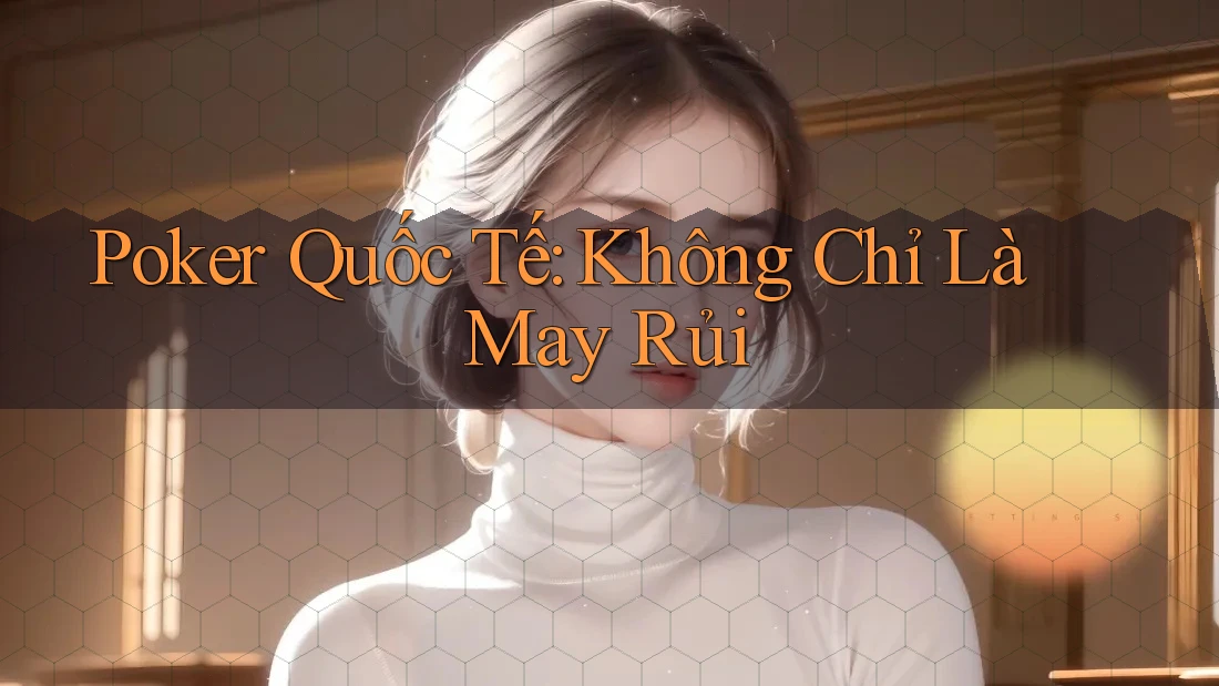 Poker Quốc Tế: Không Chỉ Là May Rủi Poker Quốc Tế: Không Chỉ Là May Rủi