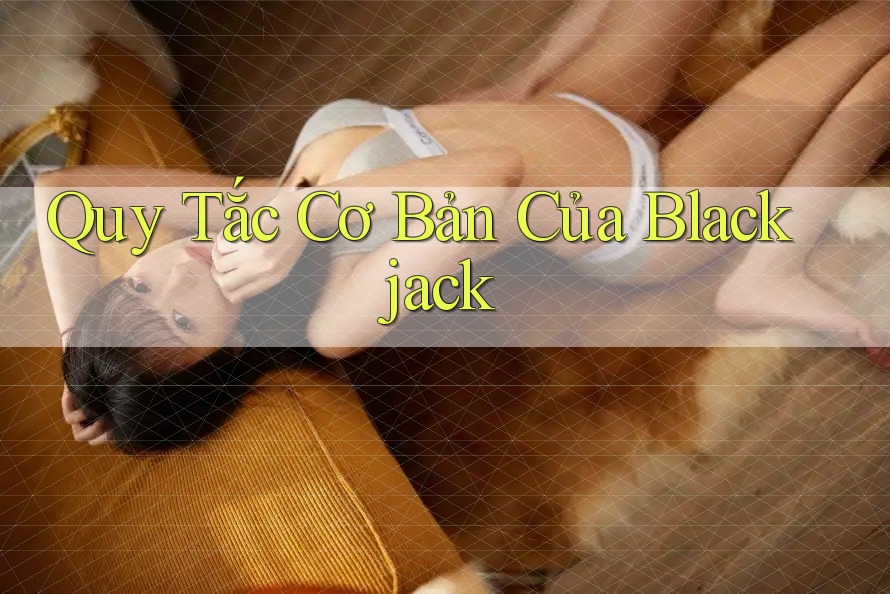Quy Tắc Cơ Bản Của Blackjack Quy Tắc Cơ Bản Của Blackjack