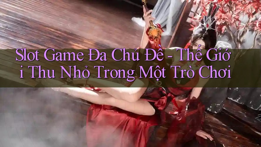 Slot Game Đa Chủ Đề - Thế Giới Thu Nhỏ Trong Một Trò Chơi Slot Game Đa Chủ Đề - Thế Giới Thu Nhỏ Trong Một Trò Chơi