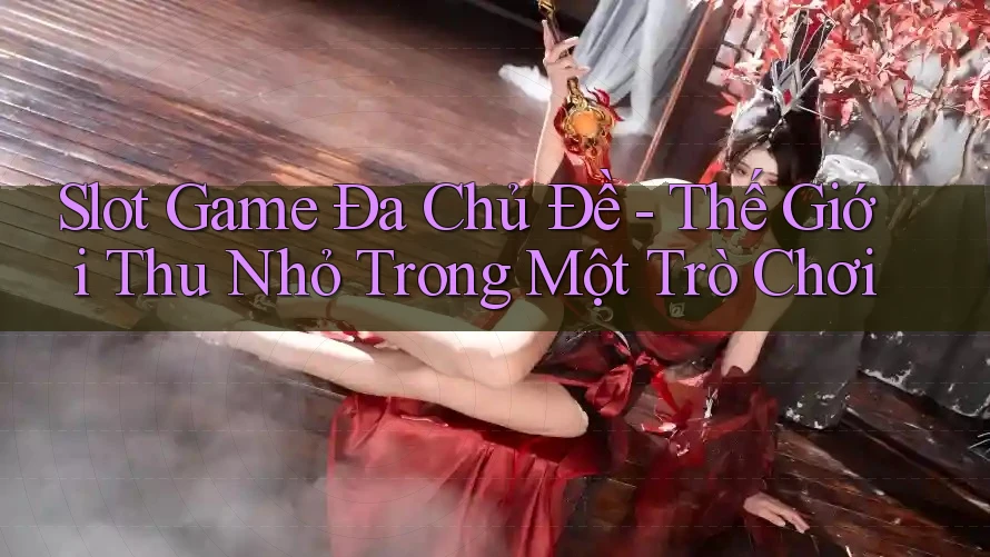 Slot Game Đa Chủ Đề - Thế Giới Thu Nhỏ Trong Một Trò Chơi Slot Game Đa Chủ Đề - Thế Giới Thu Nhỏ Trong Một Trò Chơi