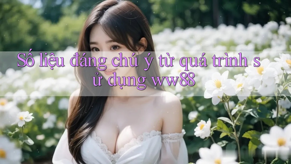 Số liệu đáng chú ý từ quá trình sử dụng ww88 Số liệu đáng chú ý từ quá trình sử dụng ww88