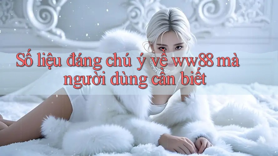 Số liệu đáng chú ý về ww88 mà người dùng cần biết Số liệu đáng chú ý về ww88 mà người dùng cần biết