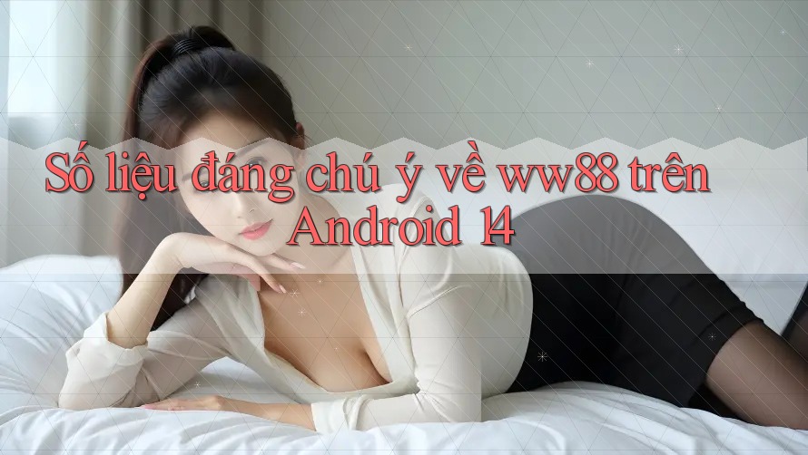 Số liệu đáng chú ý về ww88 trên Android 14 Số liệu đáng chú ý về ww88 trên Android 14