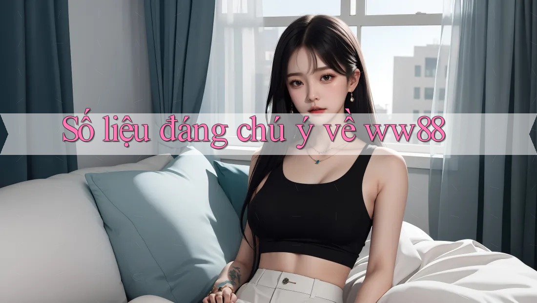 Số liệu đáng chú ý về ww88 Số liệu đáng chú ý về ww88