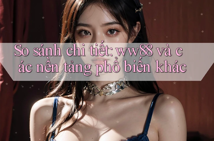 So sánh chi tiết: ww88 và các nền tảng phổ biến khác