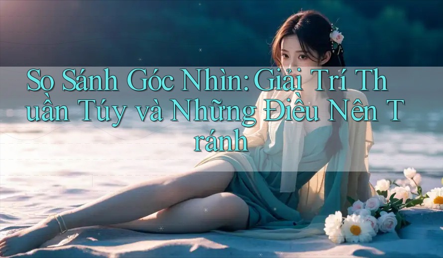 So Sánh Góc Nhìn: Giải Trí Thuần Túy và Những Điều Nên Tránh So Sánh Góc Nhìn: Giải Trí Thuần Túy và Những Điều Nên Tránh