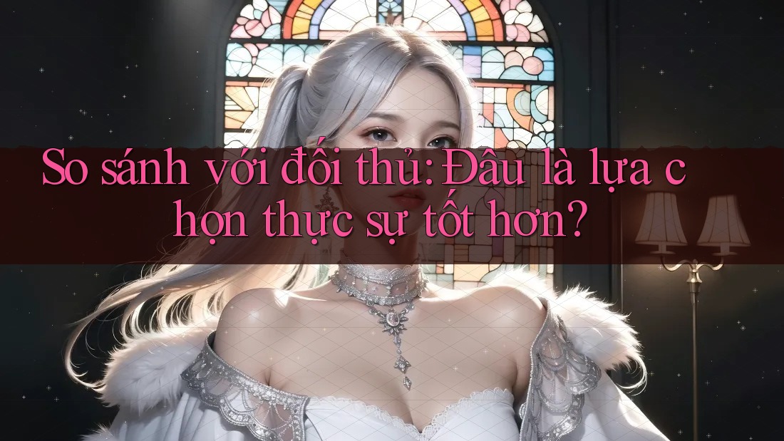 So sánh với đối thủ: Đâu là lựa chọn thực sự tốt hơn? So sánh với đối thủ: Đâu là lựa chọn thực sự tốt hơn?