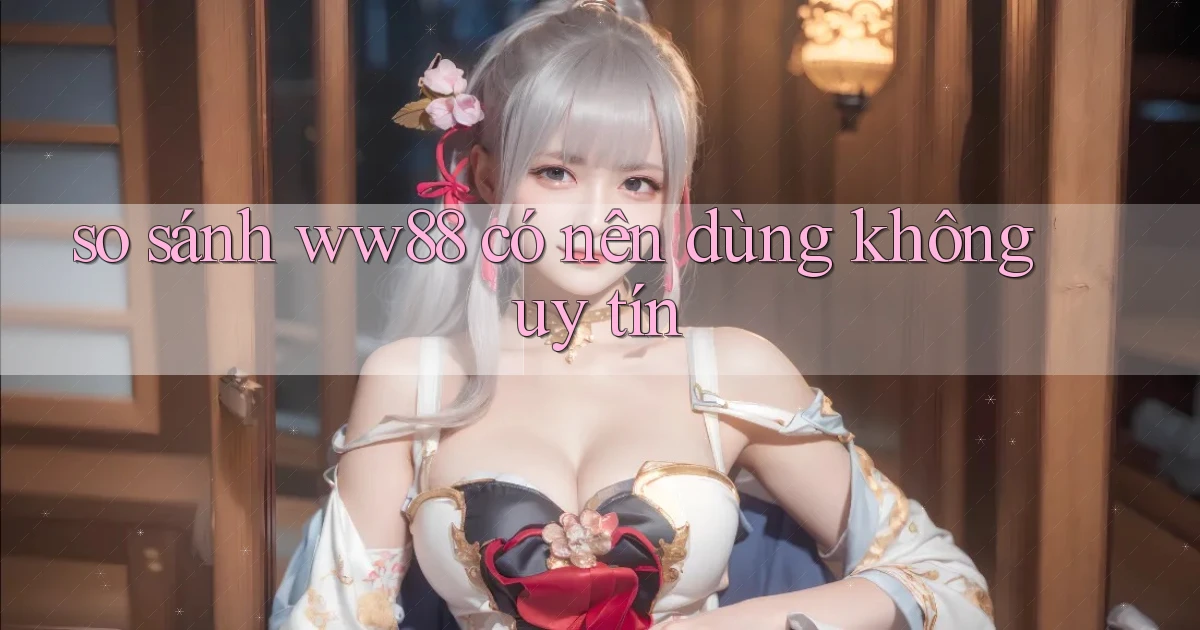 so sánh ww88 có nên dùng không uy tín