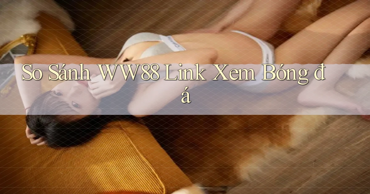so sánh ww88 link xem bóng đá