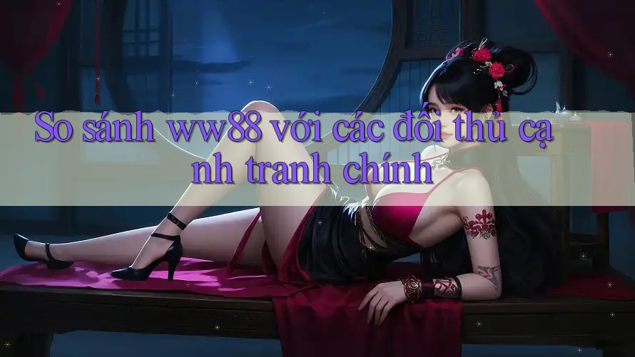 So sánh ww88 với các đối thủ cạnh tranh chính So sánh ww88 với các đối thủ cạnh tranh chính
