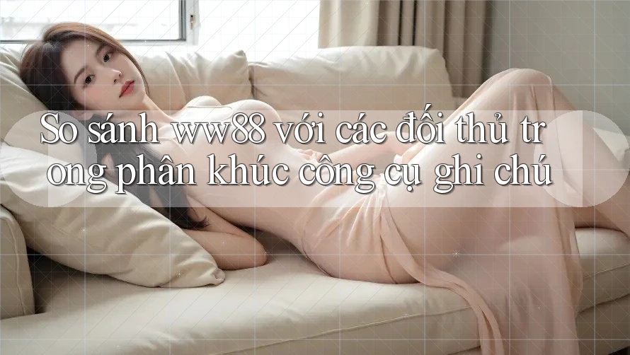 So sánh ww88 với các đối thủ trong phân khúc công cụ ghi chú So sánh ww88 với các đối thủ trong phân khúc công cụ ghi chú