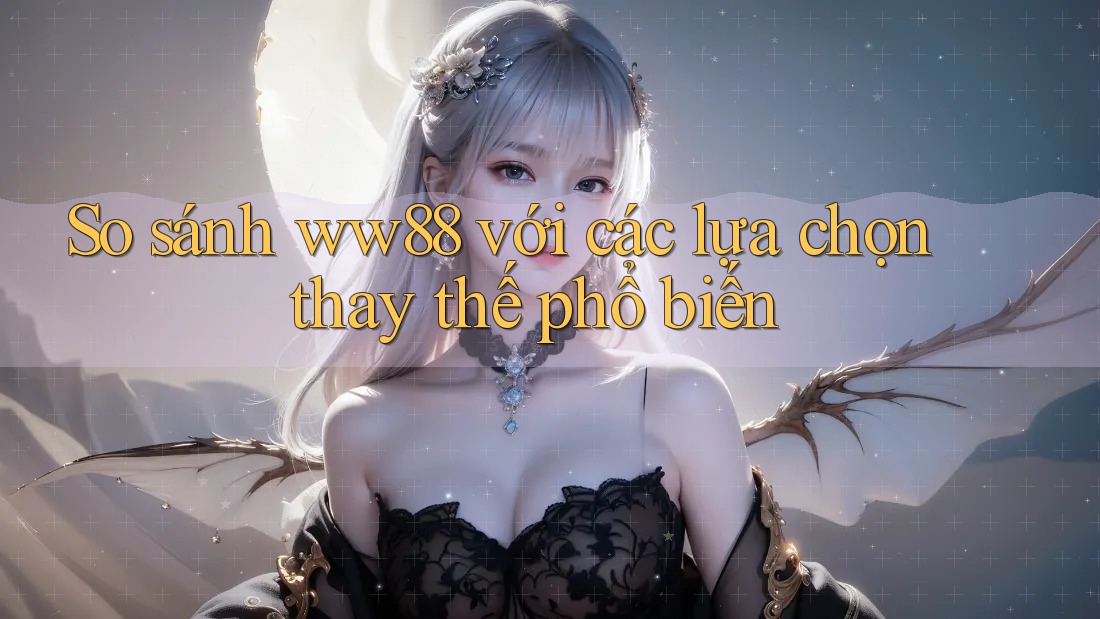 So sánh ww88 với các lựa chọn thay thế phổ biến