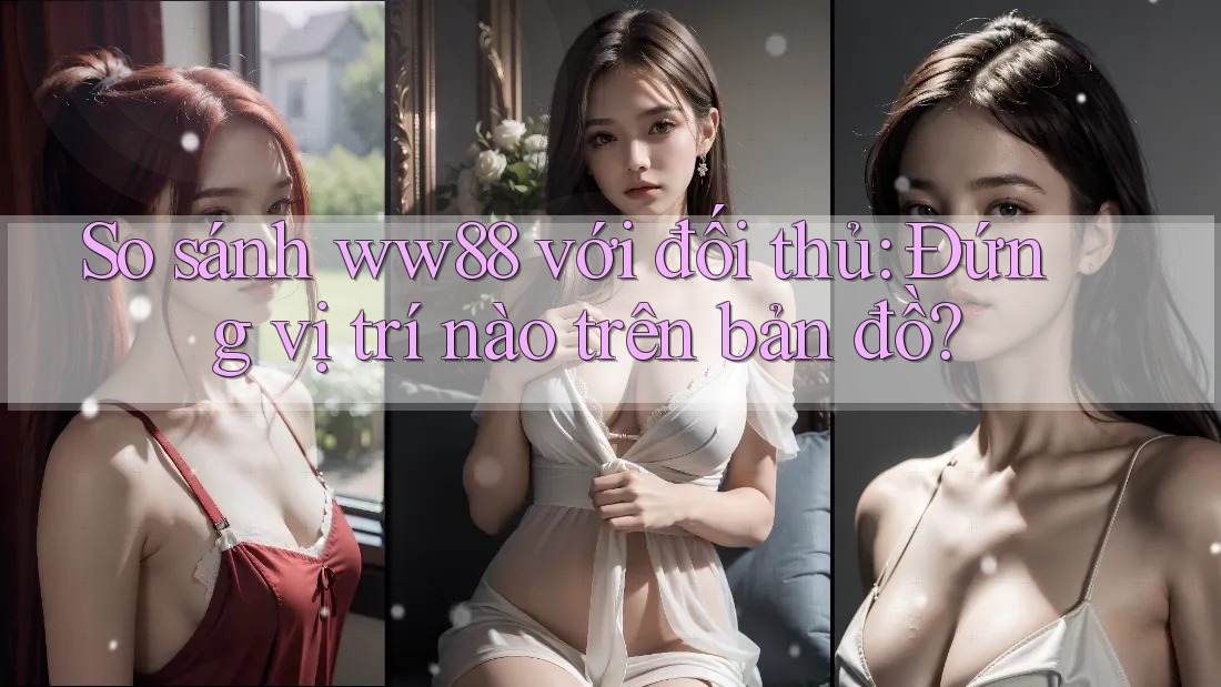So sánh ww88 với đối thủ: Đứng vị trí nào trên bản đồ? So sánh ww88 với đối thủ: Đứng vị trí nào trên bản đồ?