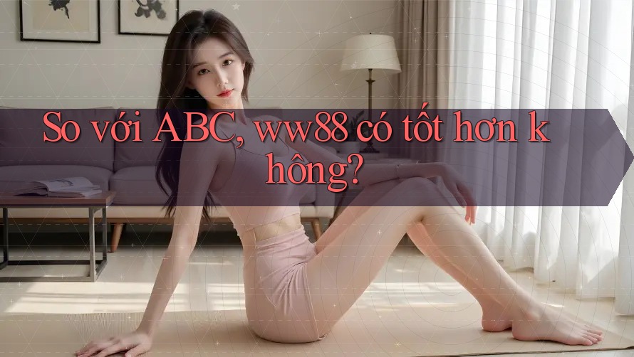 So với ABC, ww88 có tốt hơn không? So với ABC, ww88 có tốt hơn không?