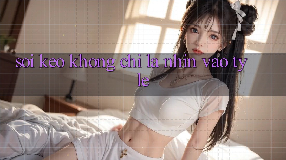 “Soi Kèo” Không Chỉ Là Nhìn Vào Tỷ Lệ