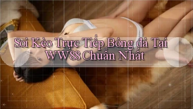 soi kèo trực tiếp bóng đá tại ww88 chuẩn nhất