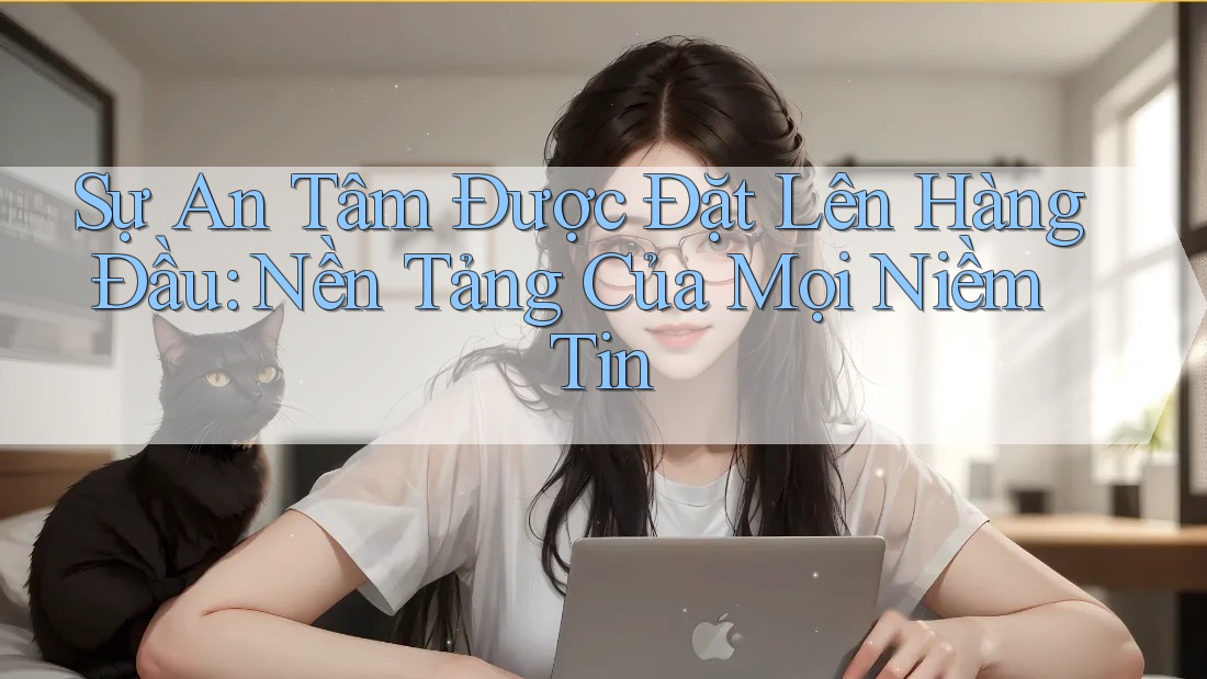 Sự An Tâm Được Đặt Lên Hàng Đầu: Nền Tảng Của Mọi Niềm Tin Sự An Tâm Được Đặt Lên Hàng Đầu: Nền Tảng Của Mọi Niềm Tin