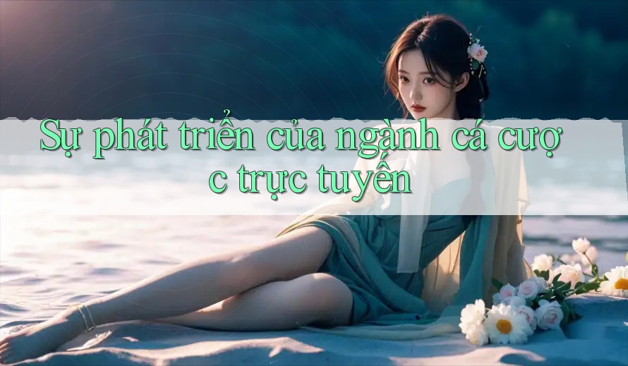 Sự Phát Triển Của Ngành Cá Cược Trực Tuyến Sự Phát Triển Của Ngành Cá Cược Trực Tuyến