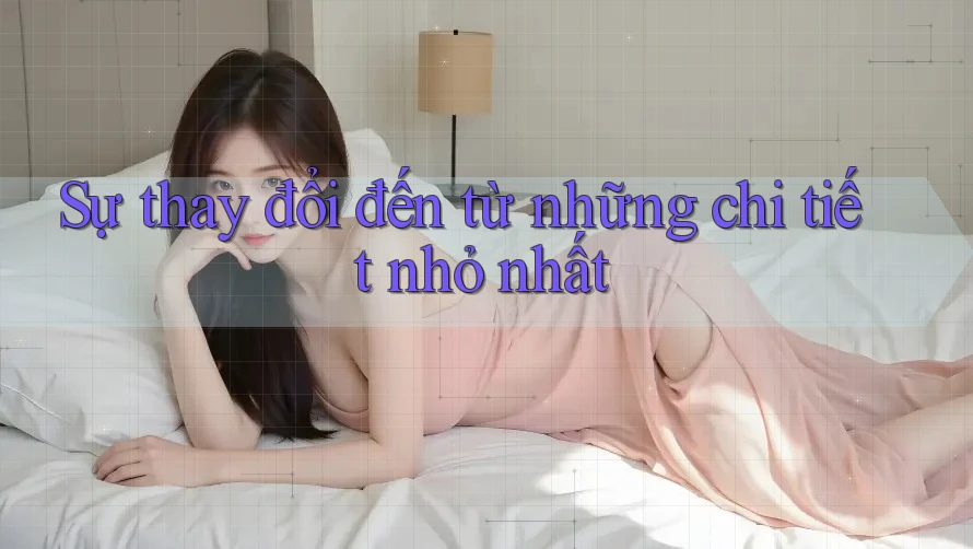 Sự thay đổi đến từ những chi tiết nhỏ nhất Sự thay đổi đến từ những chi tiết nhỏ nhất