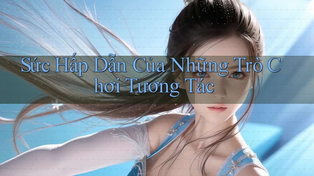 Sức Hấp Dẫn Của Những Trò Chơi Tương Tác
