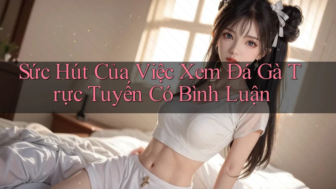 Sức Hút Của Việc Xem Đá Gà Trực Tuyến Có Bình Luận Sức Hút Của Việc Xem Đá Gà Trực Tuyến Có Bình Luận