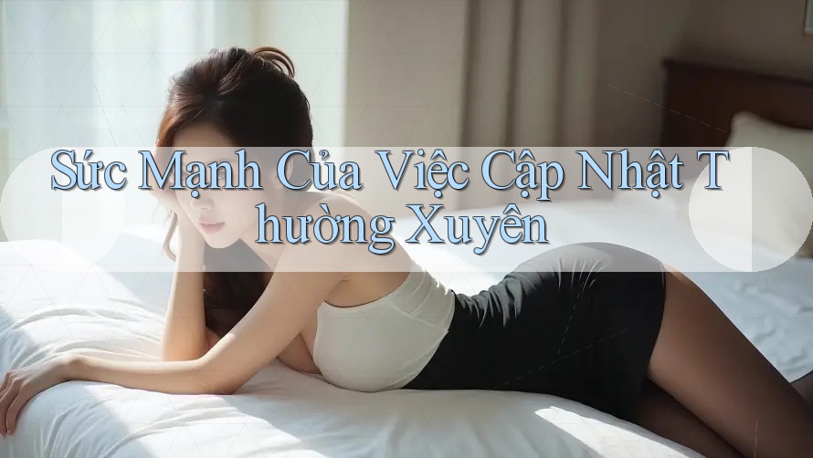 Sức Mạnh Của Việc Cập Nhật Thường Xuyên