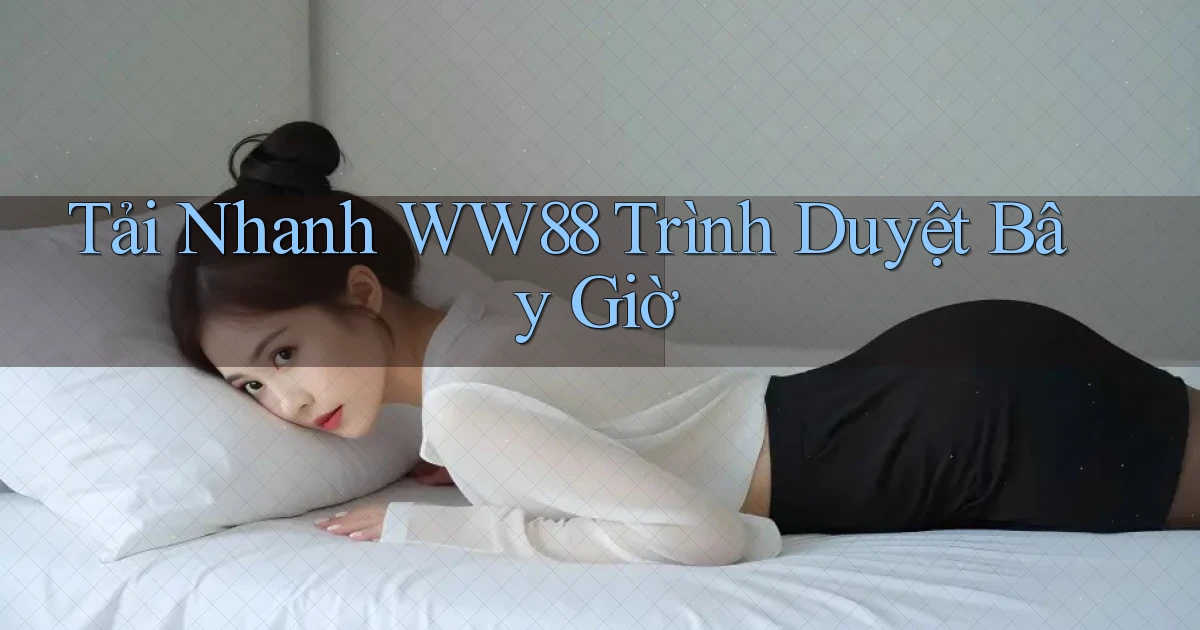 tải nhanh ww88 trình duyệt bây giờ