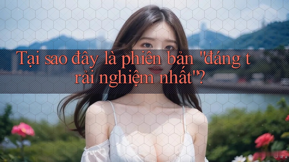 Tại sao đây là phiên bản “đáng trải nghiệm nhất”? Tại sao đây là phiên bản “đáng trải nghiệm nhất”?