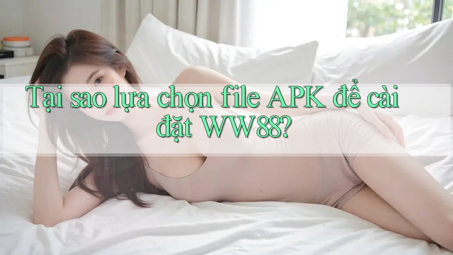 Tại sao lựa chọn file APK để cài đặt WW88? Tại sao lựa chọn file APK để cài đặt WW88?