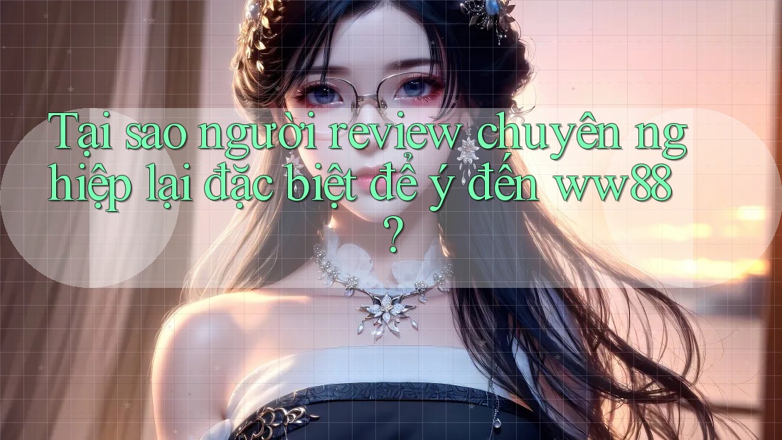 Tại sao người review chuyên nghiệp lại đặc biệt để ý đến ww88? Tại sao người review chuyên nghiệp lại đặc biệt để ý đến ww88?