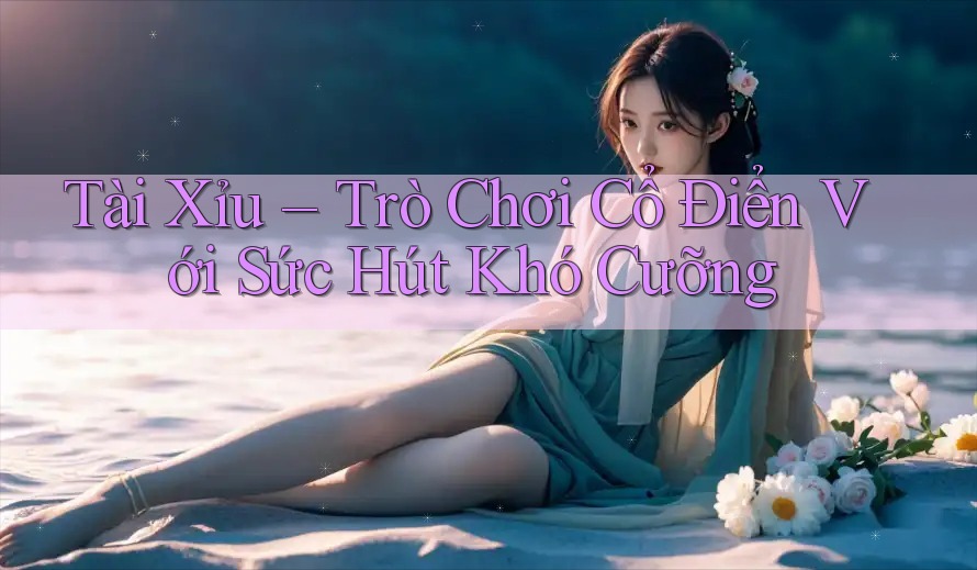 Tài Xỉu – Trò Chơi Cổ Điển Với Sức Hút Khó Cưỡng Tài Xỉu – Trò Chơi Cổ Điển Với Sức Hút Khó Cưỡng