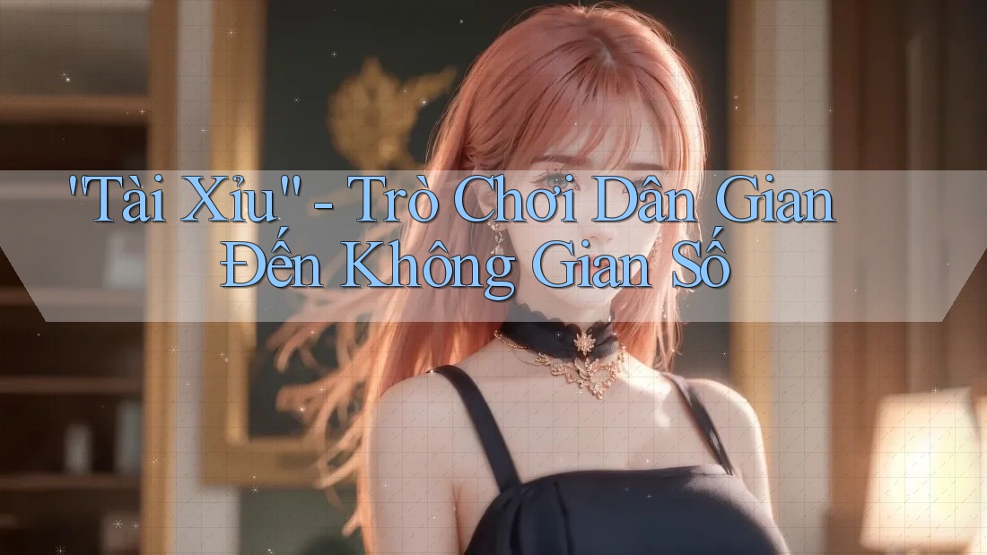 “Tài Xỉu” – Trò Chơi Dân Gian Đến Không Gian Số “Tài Xỉu” – Trò Chơi Dân Gian Đến Không Gian Số