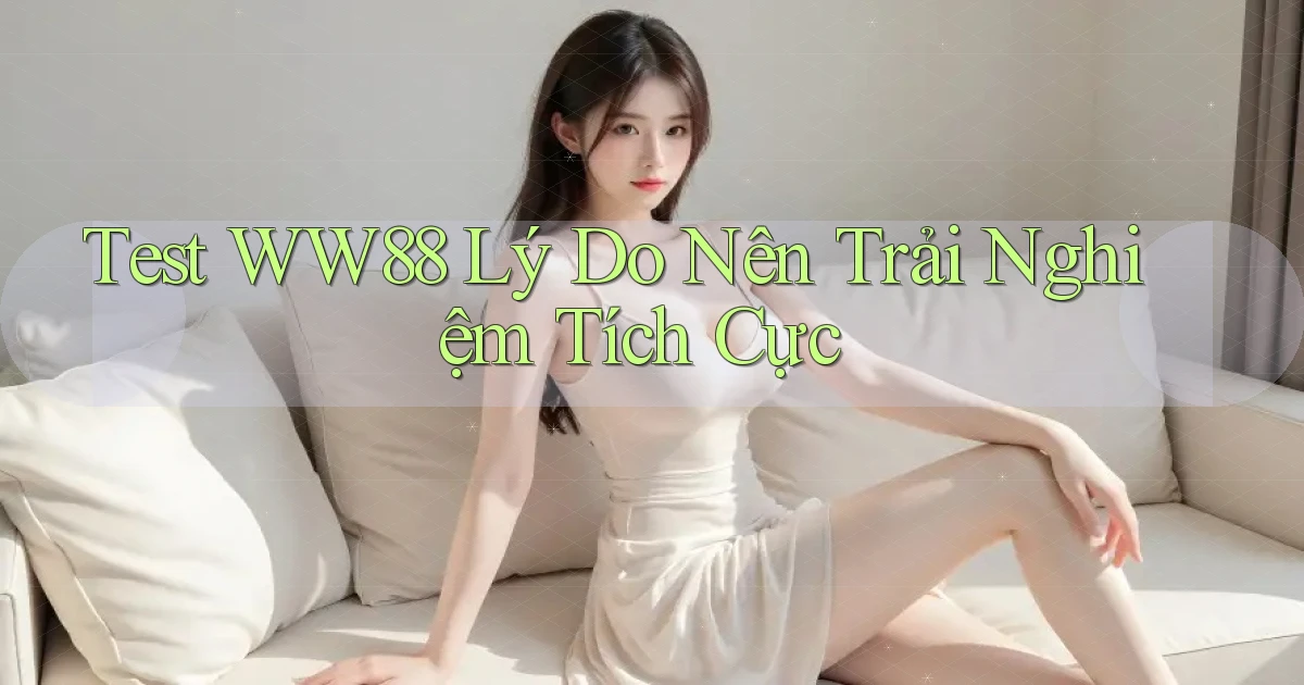 test ww88 lý do nên trải nghiệm tích cực