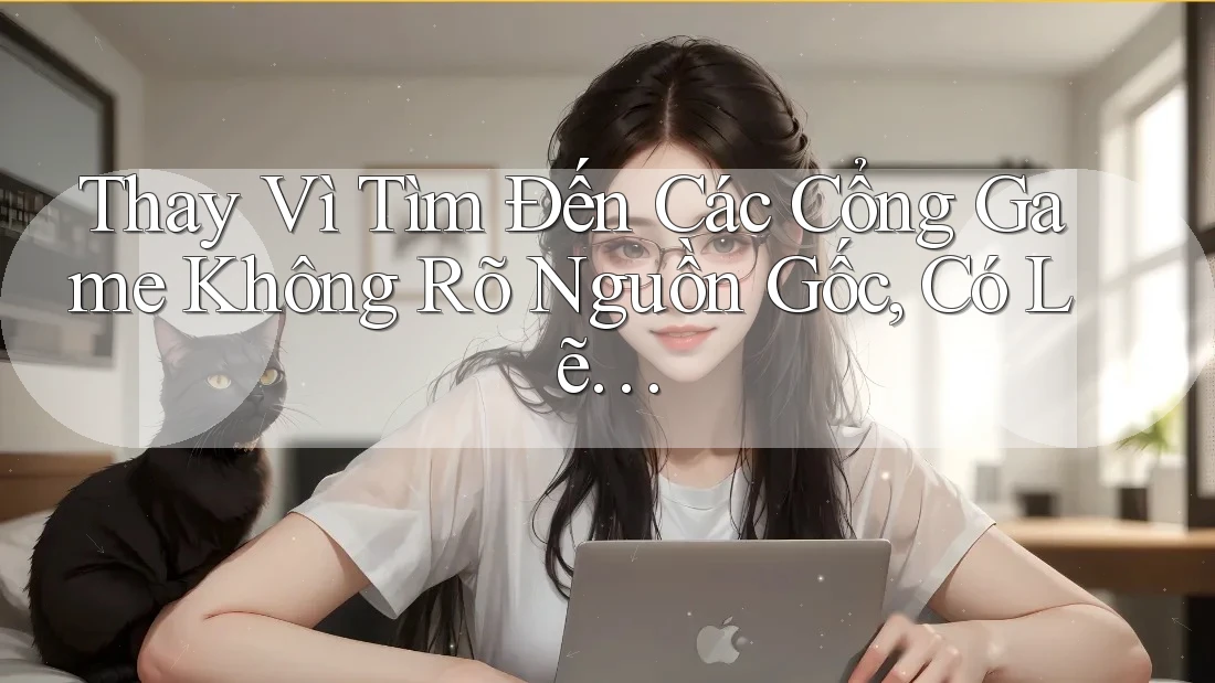 Thay Vì Tìm Đến Các Cổng Game Không Rõ Nguồn Gốc, Có Lẽ… Thay Vì Tìm Đến Các Cổng Game Không Rõ Nguồn Gốc, Có Lẽ…