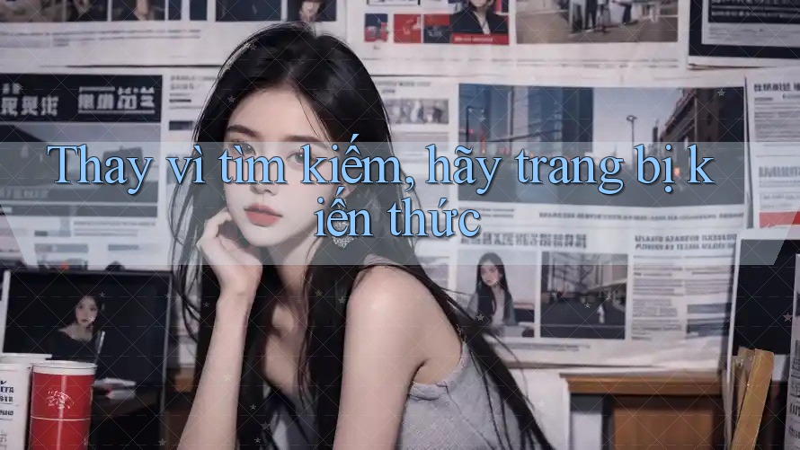 Thay vì tìm kiếm, hãy trang bị kiến thức Thay vì tìm kiếm, hãy trang bị kiến thức