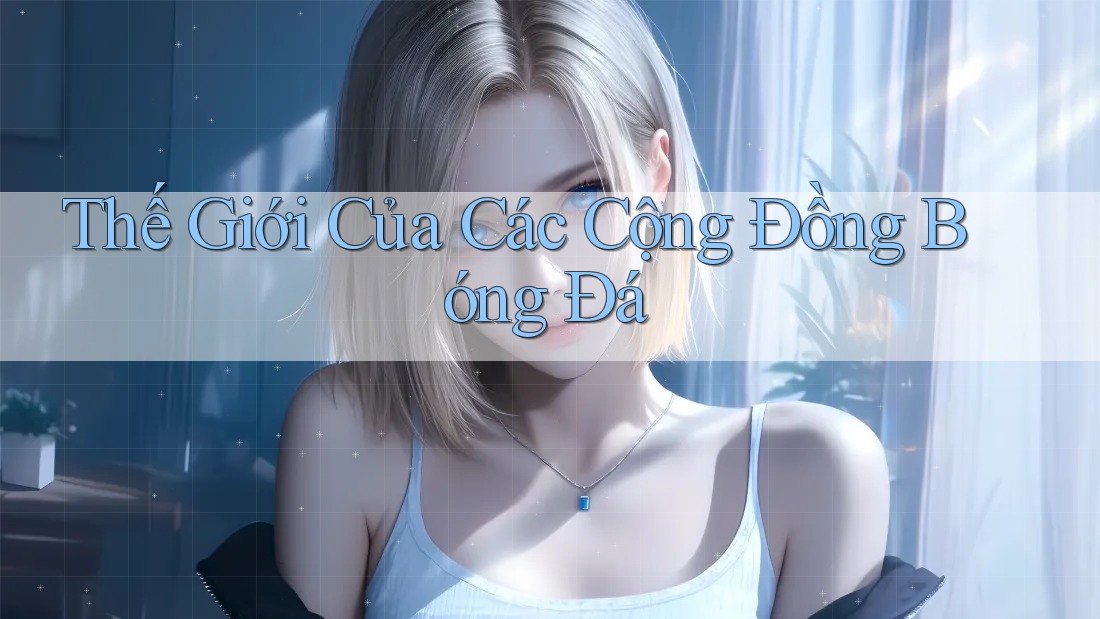 Thế Giới Của Các Cộng Đồng Bóng Đá Thế Giới Của Các Cộng Đồng Bóng Đá