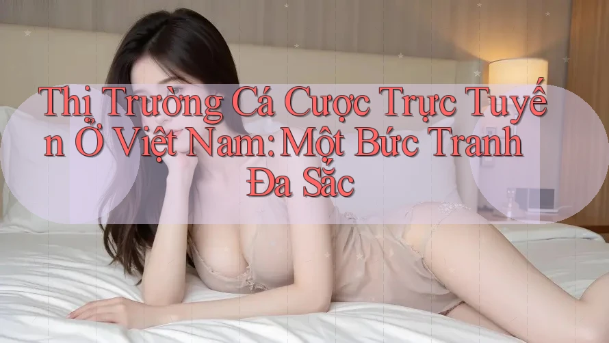 Thị Trường Cá Cược Trực Tuyến Ở Việt Nam: Một Bức Tranh Đa Sắc Thị Trường Cá Cược Trực Tuyến Ở Việt Nam: Một Bức Tranh Đa Sắc