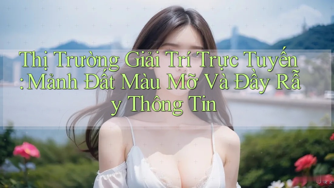 Thị Trường Giải Trí Trực Tuyến: Mảnh Đất Màu Mỡ Và Đầy Rẫy Thông Tin Thị Trường Giải Trí Trực Tuyến: Mảnh Đất Màu Mỡ Và Đầy Rẫy Thông Tin