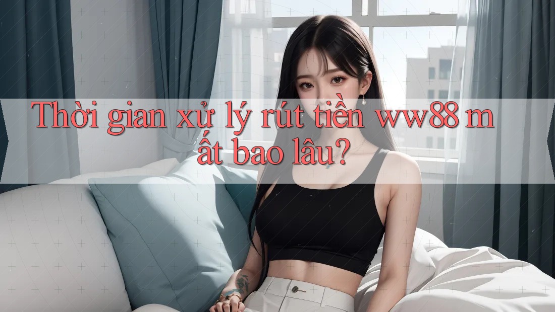 Thời gian xử lý rút tiền ww88 mất bao lâu? Thời gian xử lý rút tiền ww88 mất bao lâu?