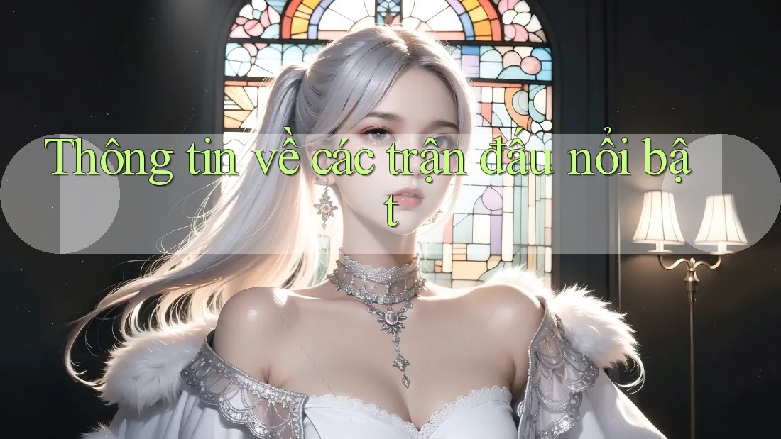 Thông tin về các trận đấu nổi bật