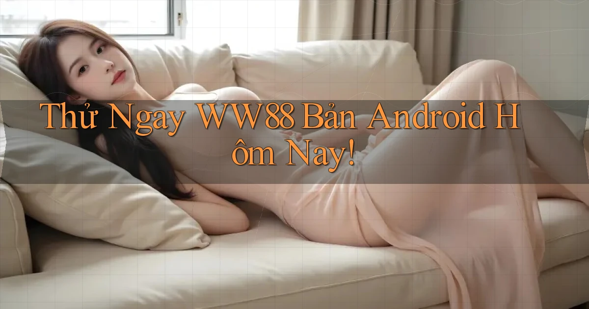 thử ngay ww88 bản android hôm nay