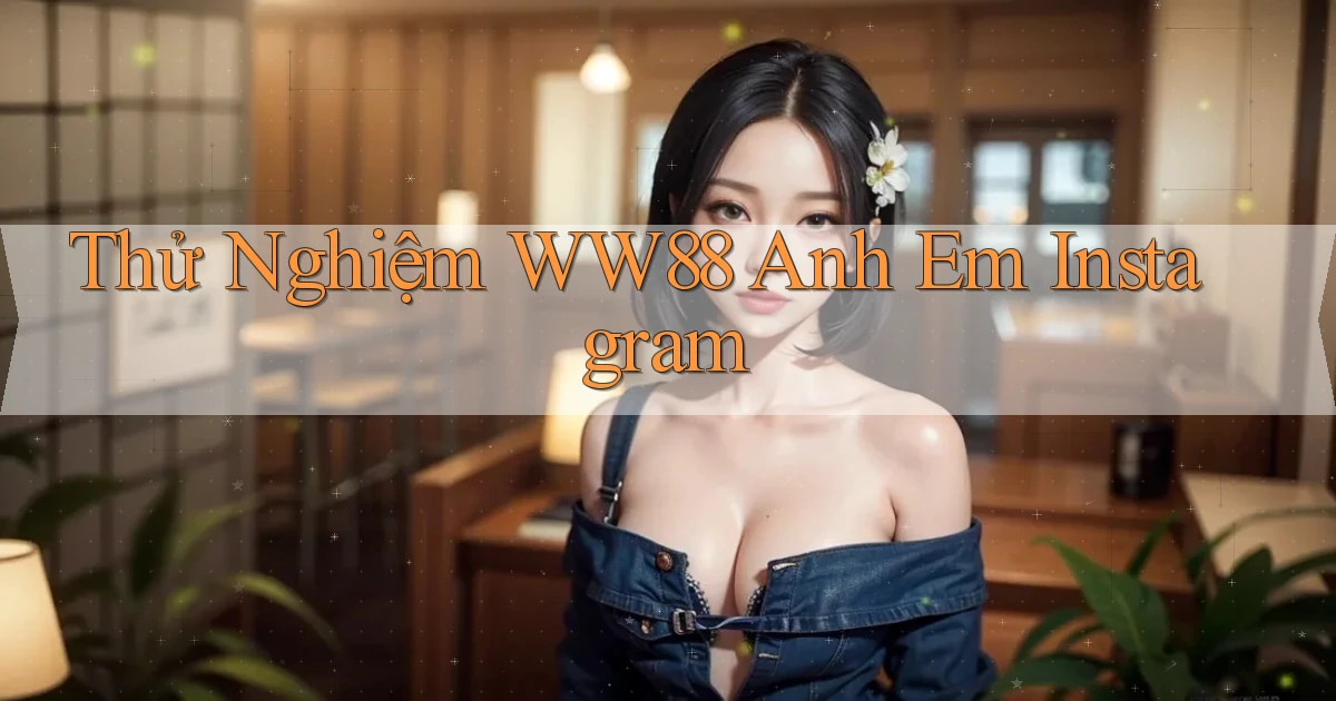 thử nghiệm ww88 anh em instagram