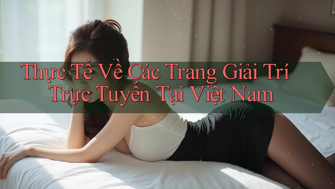 Thực Tế Về Các Trang Giải Trí Trực Tuyến Tại Việt Nam Thực Tế Về Các Trang Giải Trí Trực Tuyến Tại Việt Nam