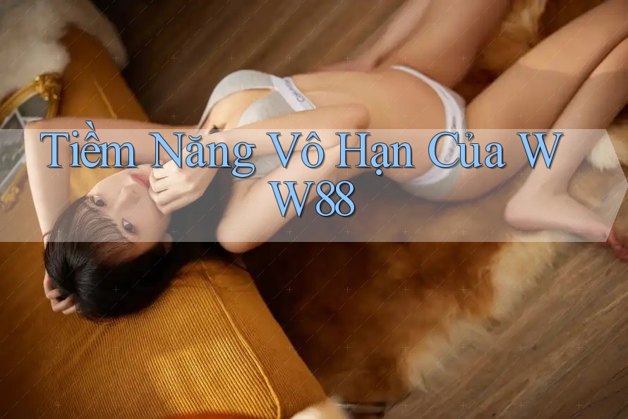 Tiềm Năng Vô Hạn Của WW88 Tiềm Năng Vô Hạn Của WW88